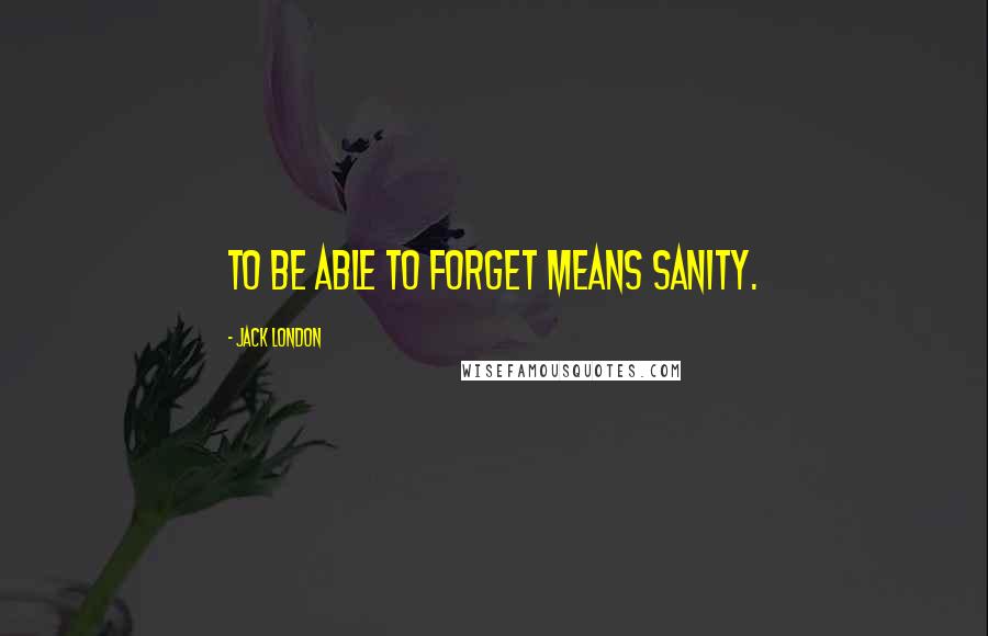 Jack London Quotes: To be able to forget means sanity.