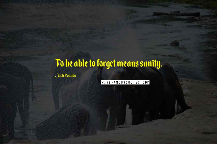 Jack London Quotes: To be able to forget means sanity.