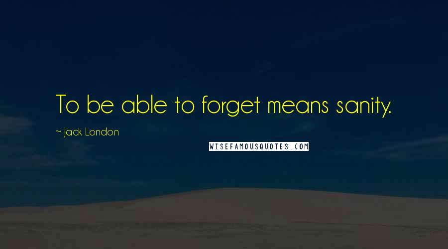 Jack London Quotes: To be able to forget means sanity.