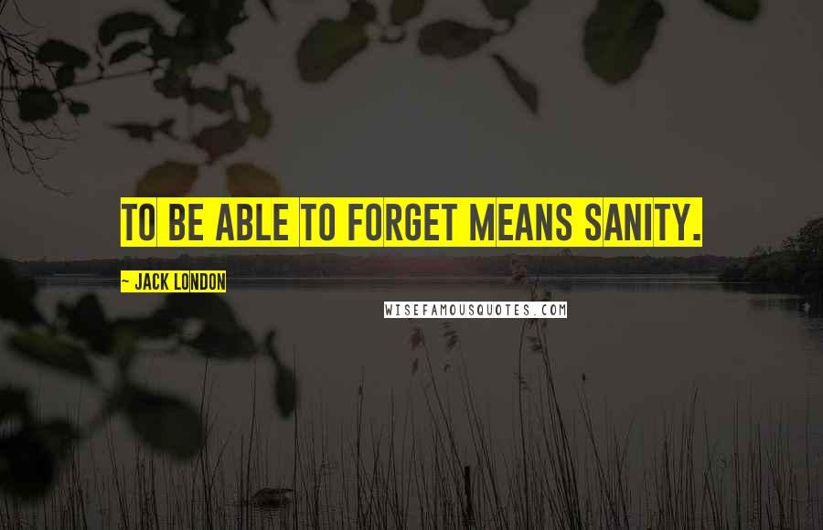 Jack London Quotes: To be able to forget means sanity.