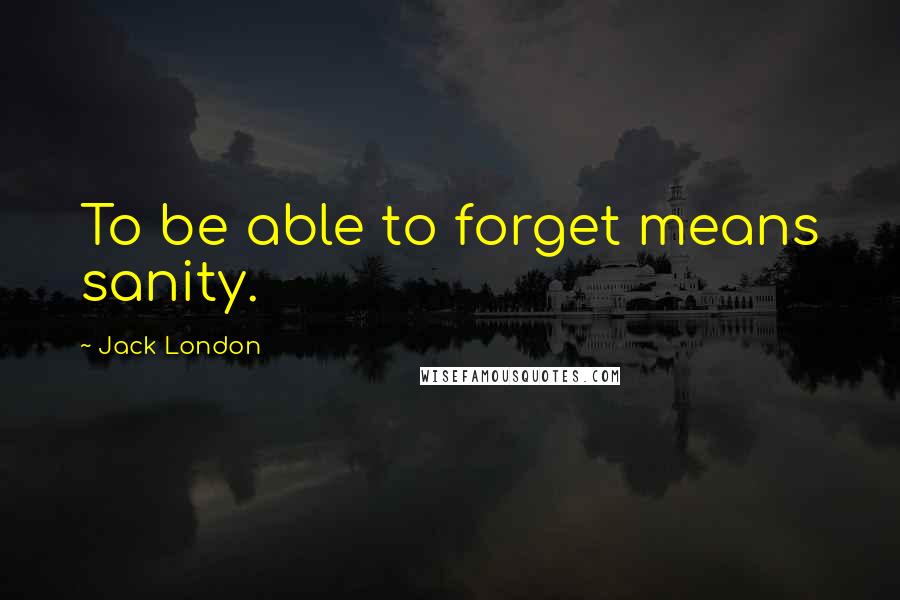 Jack London Quotes: To be able to forget means sanity.