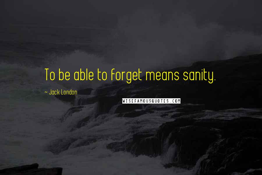 Jack London Quotes: To be able to forget means sanity.