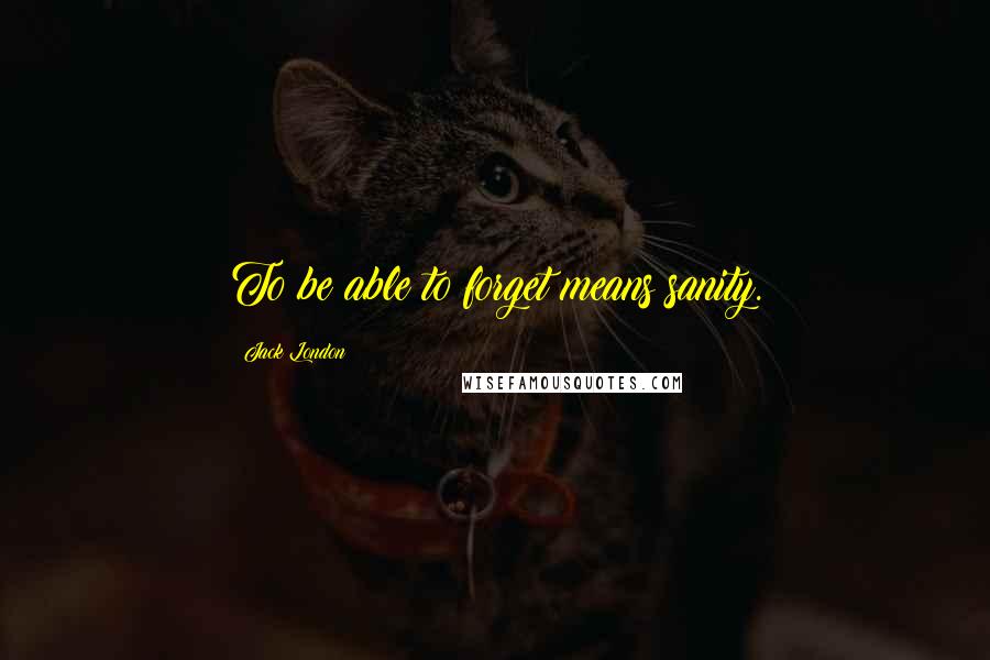 Jack London Quotes: To be able to forget means sanity.