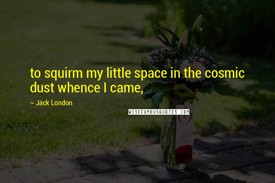 Jack London Quotes: to squirm my little space in the cosmic dust whence I came,