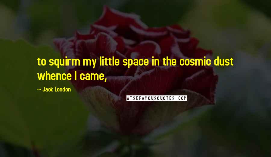 Jack London Quotes: to squirm my little space in the cosmic dust whence I came,