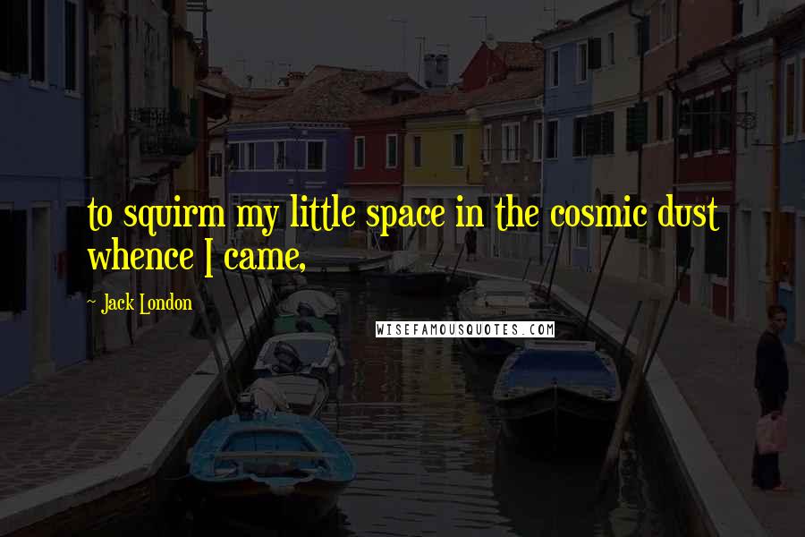 Jack London Quotes: to squirm my little space in the cosmic dust whence I came,