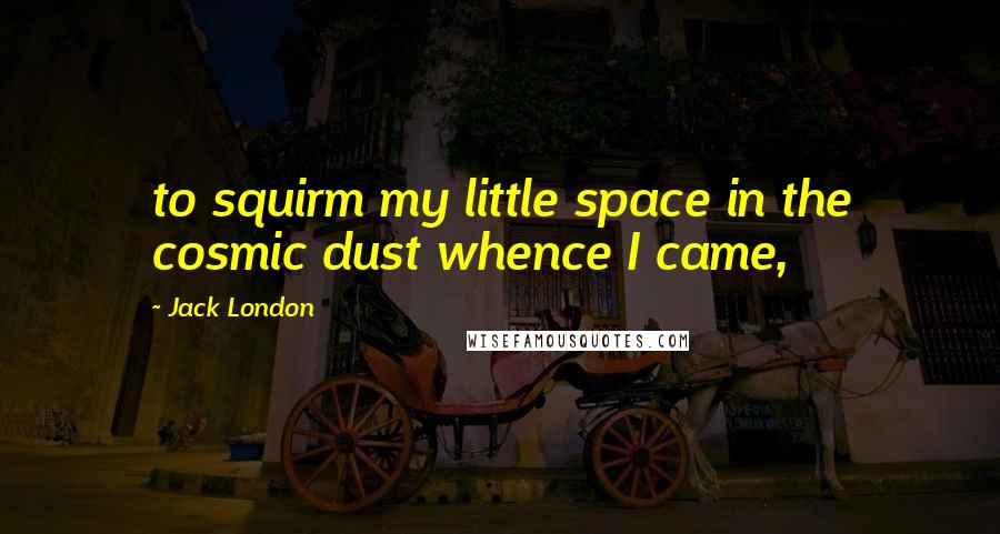 Jack London Quotes: to squirm my little space in the cosmic dust whence I came,