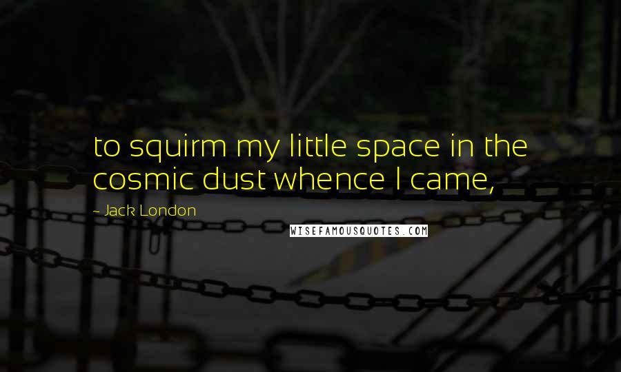 Jack London Quotes: to squirm my little space in the cosmic dust whence I came,