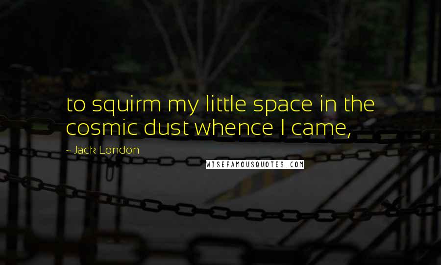 Jack London Quotes: to squirm my little space in the cosmic dust whence I came,