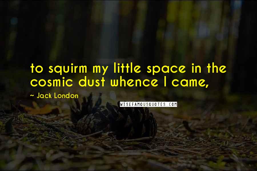 Jack London Quotes: to squirm my little space in the cosmic dust whence I came,