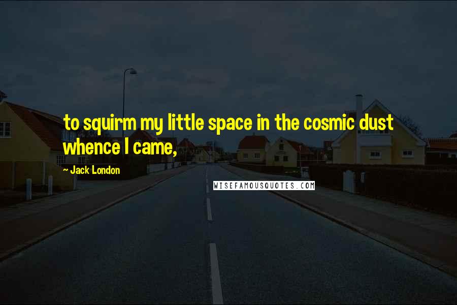 Jack London Quotes: to squirm my little space in the cosmic dust whence I came,