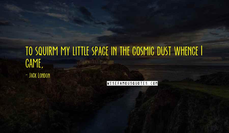 Jack London Quotes: to squirm my little space in the cosmic dust whence I came,