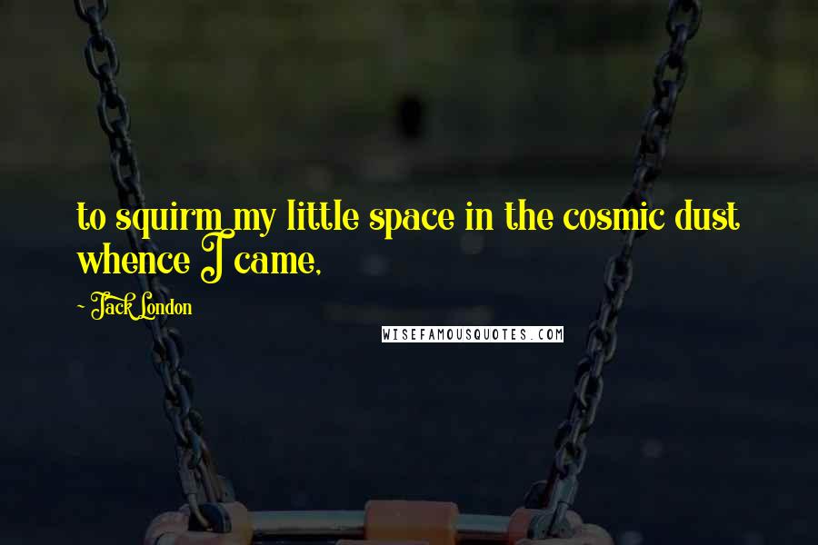 Jack London Quotes: to squirm my little space in the cosmic dust whence I came,