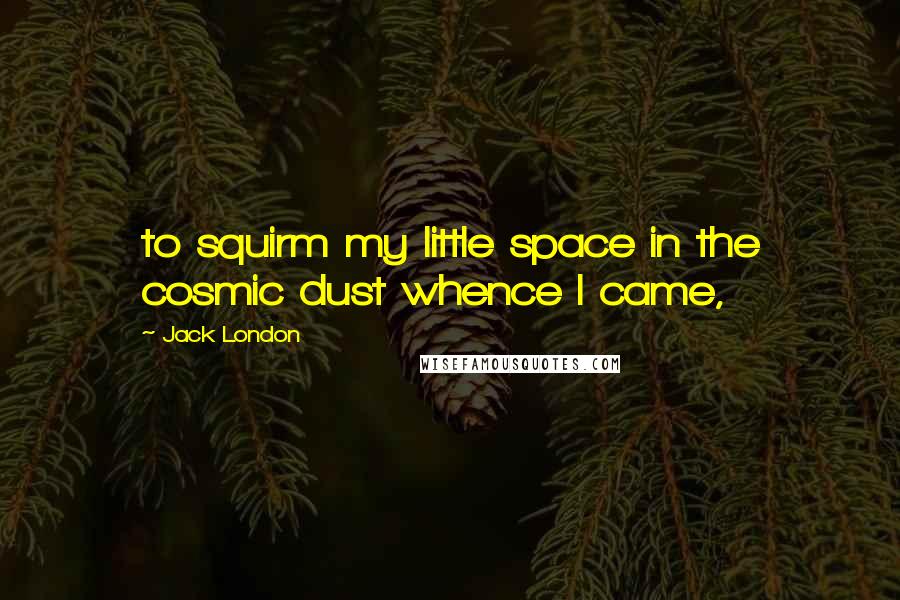 Jack London Quotes: to squirm my little space in the cosmic dust whence I came,