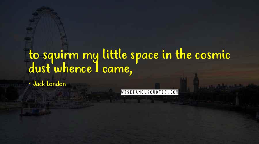 Jack London Quotes: to squirm my little space in the cosmic dust whence I came,