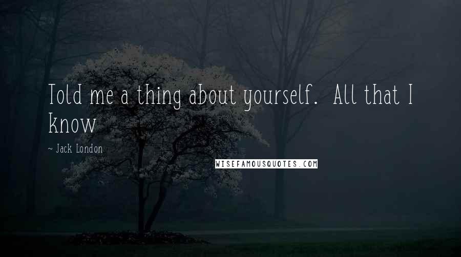 Jack London Quotes: Told me a thing about yourself. All that I know