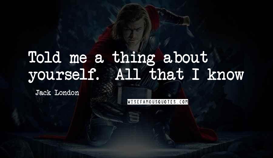 Jack London Quotes: Told me a thing about yourself. All that I know