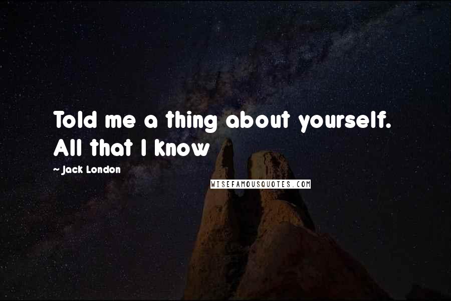Jack London Quotes: Told me a thing about yourself. All that I know