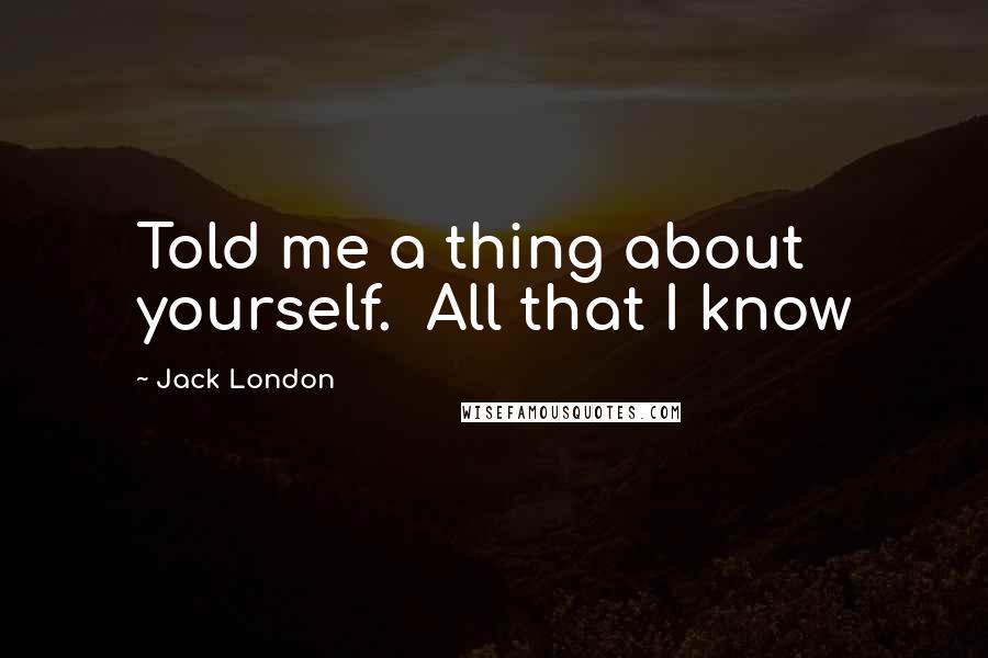 Jack London Quotes: Told me a thing about yourself. All that I know