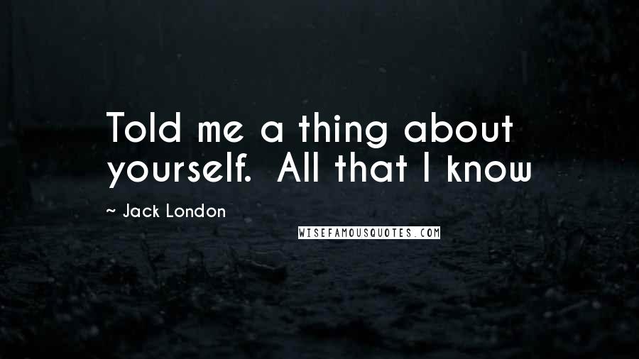 Jack London Quotes: Told me a thing about yourself. All that I know