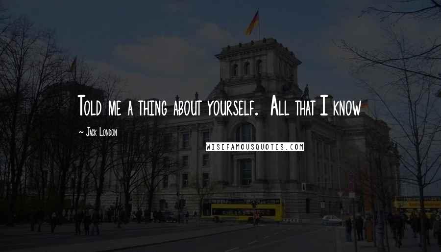 Jack London Quotes: Told me a thing about yourself. All that I know