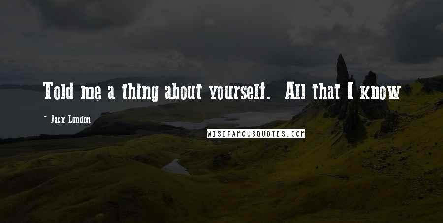 Jack London Quotes: Told me a thing about yourself. All that I know