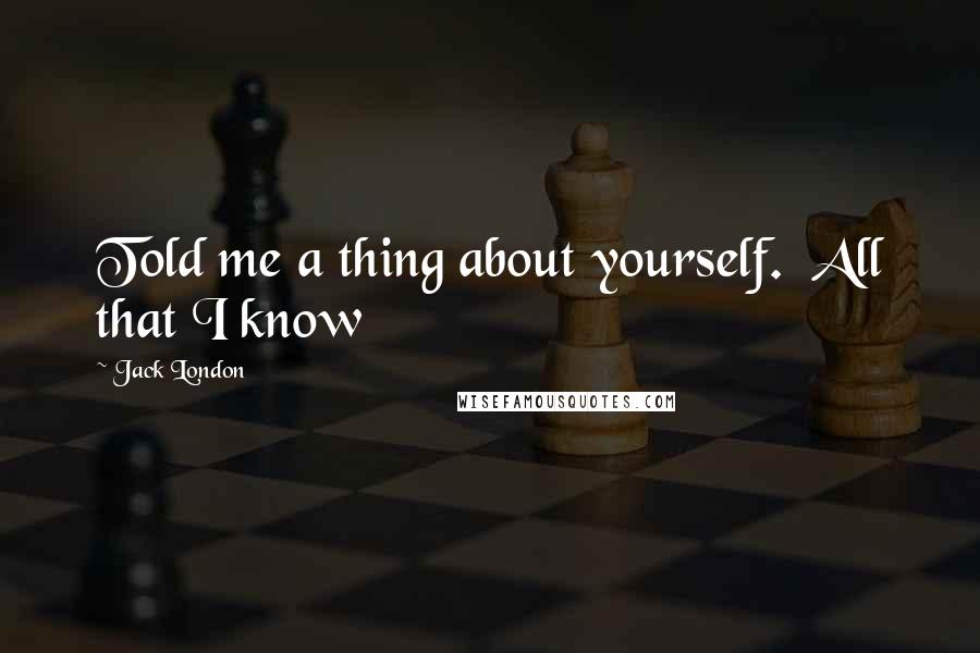 Jack London Quotes: Told me a thing about yourself. All that I know