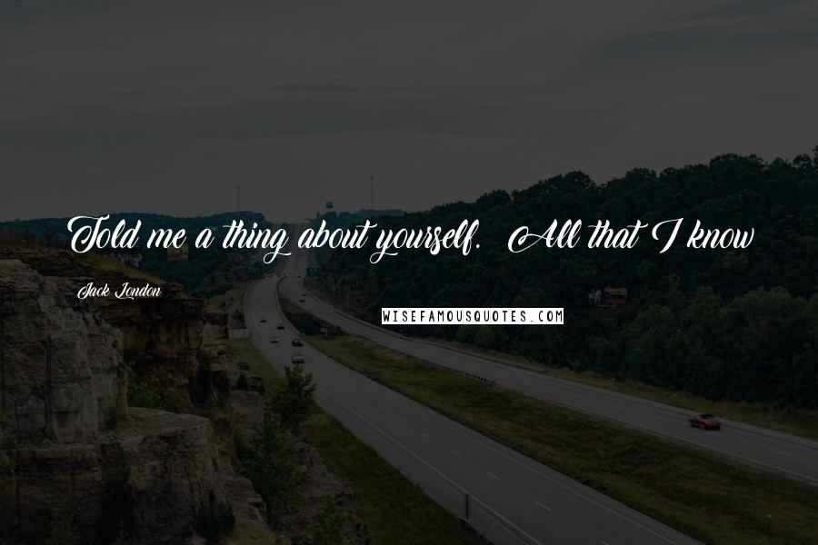 Jack London Quotes: Told me a thing about yourself. All that I know