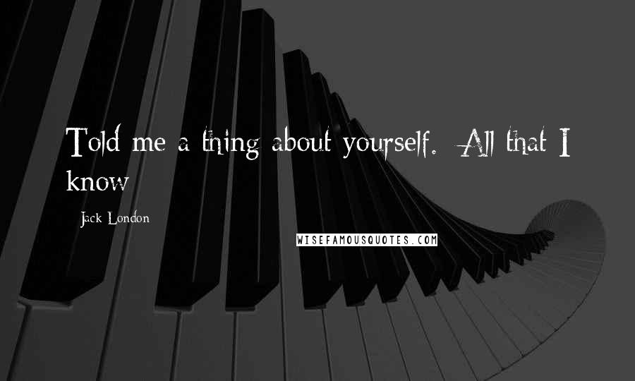 Jack London Quotes: Told me a thing about yourself. All that I know