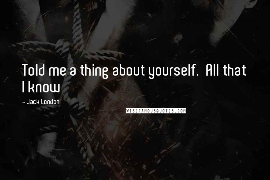 Jack London Quotes: Told me a thing about yourself. All that I know