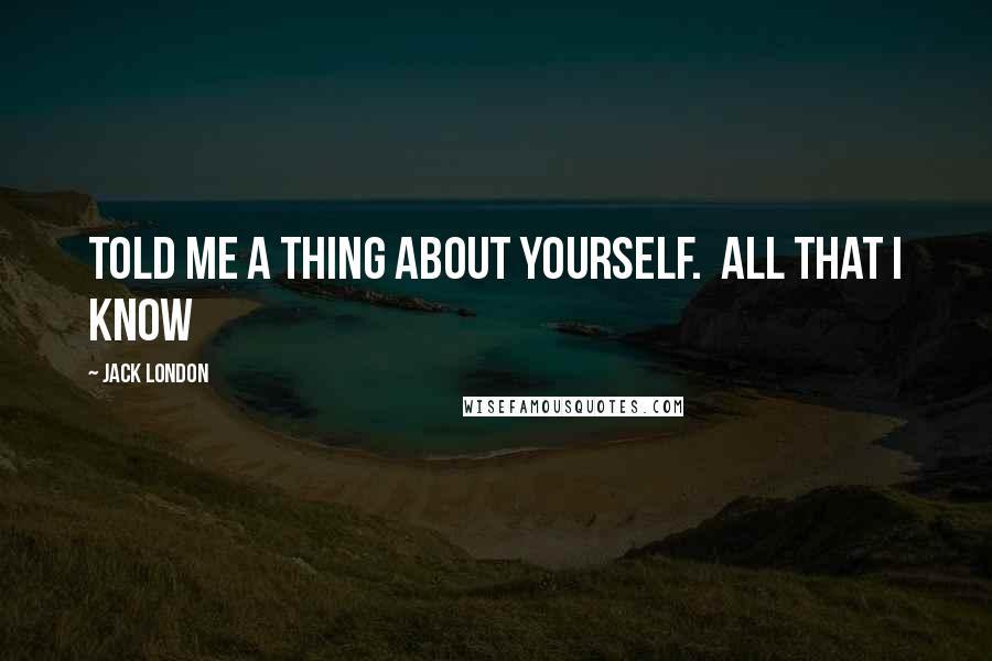 Jack London Quotes: Told me a thing about yourself. All that I know