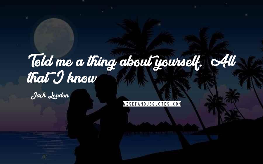 Jack London Quotes: Told me a thing about yourself. All that I know