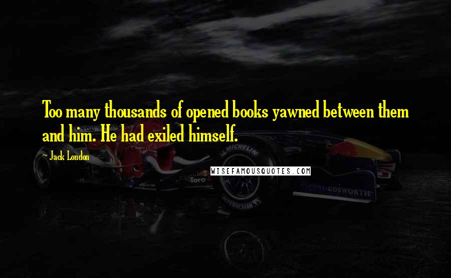 Jack London Quotes: Too many thousands of opened books yawned between them and him. He had exiled himself.