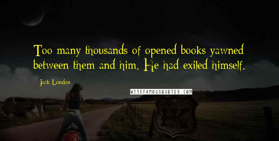 Jack London Quotes: Too many thousands of opened books yawned between them and him. He had exiled himself.