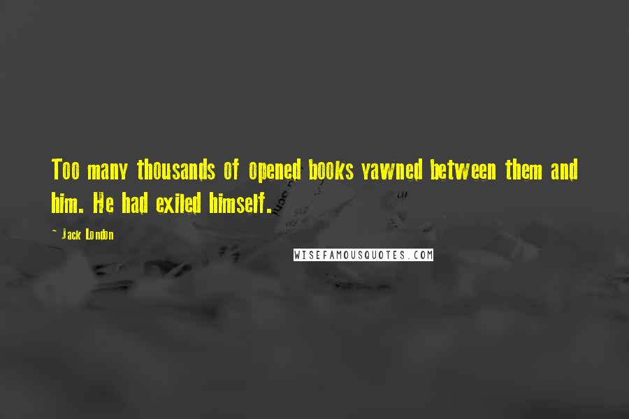 Jack London Quotes: Too many thousands of opened books yawned between them and him. He had exiled himself.