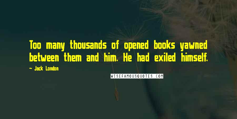 Jack London Quotes: Too many thousands of opened books yawned between them and him. He had exiled himself.