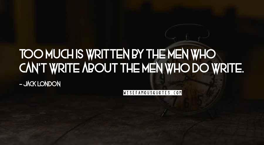 Jack London Quotes: Too much is written by the men who can't write about the men who do write.