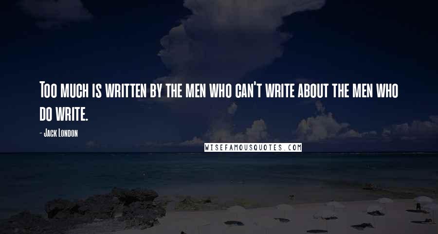 Jack London Quotes: Too much is written by the men who can't write about the men who do write.