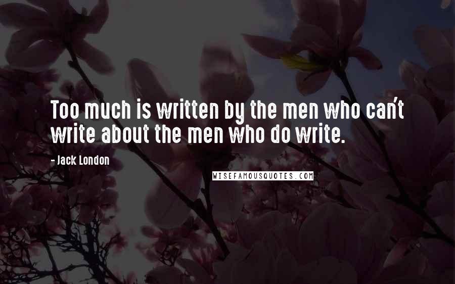 Jack London Quotes: Too much is written by the men who can't write about the men who do write.