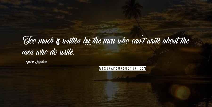 Jack London Quotes: Too much is written by the men who can't write about the men who do write.