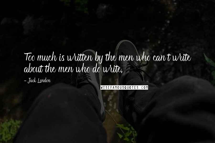 Jack London Quotes: Too much is written by the men who can't write about the men who do write.