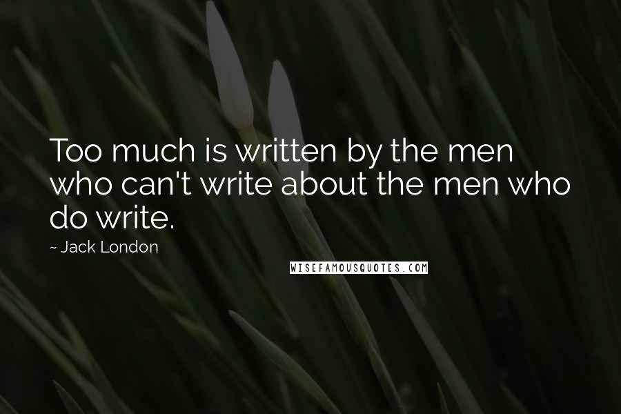 Jack London Quotes: Too much is written by the men who can't write about the men who do write.