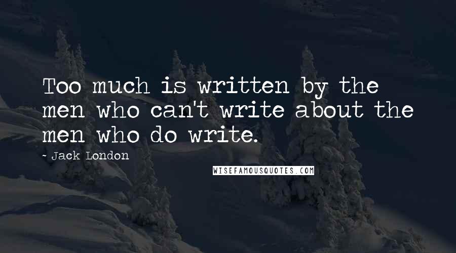 Jack London Quotes: Too much is written by the men who can't write about the men who do write.