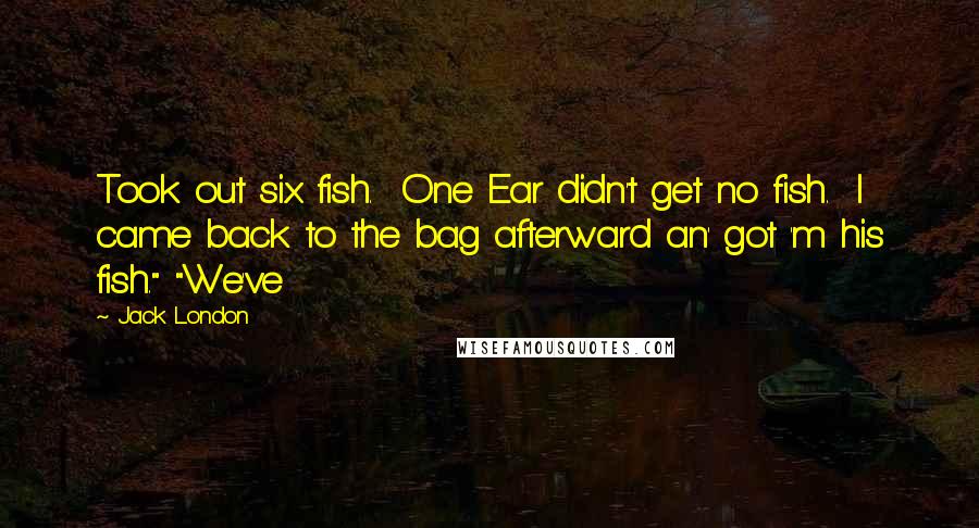 Jack London Quotes: Took out six fish.  One Ear didn't get no fish.  I came back to the bag afterward an' got 'm his fish." "We've