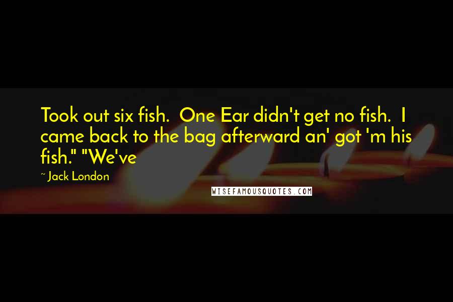 Jack London Quotes: Took out six fish.  One Ear didn't get no fish.  I came back to the bag afterward an' got 'm his fish." "We've