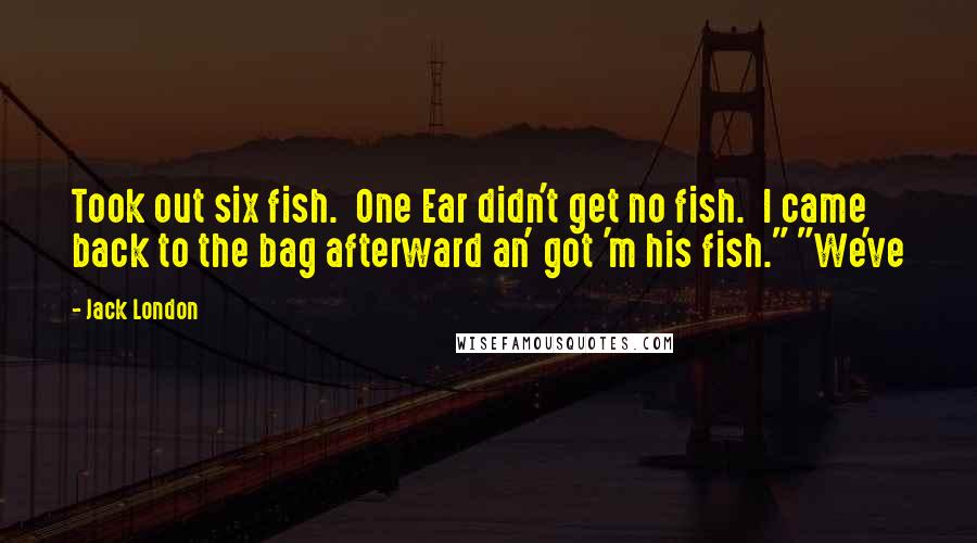 Jack London Quotes: Took out six fish. One Ear didn't get no fish. I came back to the bag afterward an' got 'm his fish." "We've