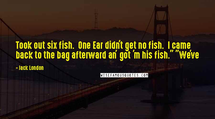 Jack London Quotes: Took out six fish.  One Ear didn't get no fish.  I came back to the bag afterward an' got 'm his fish." "We've