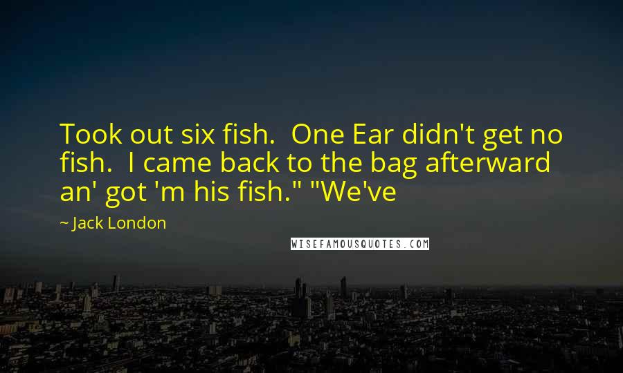 Jack London Quotes: Took out six fish.  One Ear didn't get no fish.  I came back to the bag afterward an' got 'm his fish." "We've
