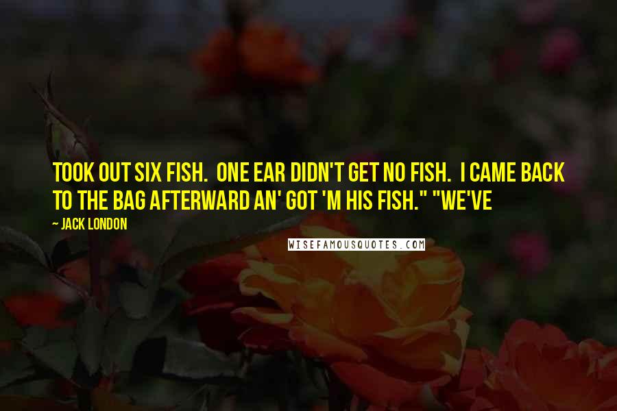 Jack London Quotes: Took out six fish.  One Ear didn't get no fish.  I came back to the bag afterward an' got 'm his fish." "We've