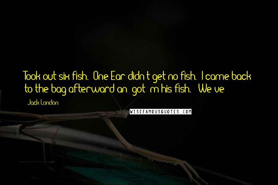 Jack London Quotes: Took out six fish.  One Ear didn't get no fish.  I came back to the bag afterward an' got 'm his fish." "We've